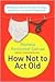 How Not to Act Old: 185 Ways to Pass for Phat, Sick, Hot, Dope, Awesome, or at Least Not Totally Lame