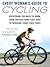 Every Woman's Guide to Cycling: Everything You Need to Know, From Buying Your First Bike to Winning Your First Race: Everything You Need to Know, From Buying Your First Bike toWinning Your First Race