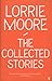 The Collected Stories of Lorrie Moore: 'An unadulterated delight.' OBSERVER