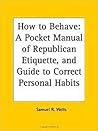 Book cover for How To Behave: A Pocket Manual Of Republican Etiquette, And Guide To Correct Personal Habits Embracing An Exposition Of The Principles Of Good Manners ... ... Rules of Order for Debating Societies