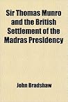 Sir Thomas Munro and the British Settlement of the Madras Presidency Sir Thomas Munro and the British Settlement of the Madras Presidency