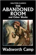 The Abandoned Room and Other Works by Wadsworth Camp (Unexpurgated Edition) (Halcyon Classics)
