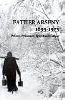 Father Arseny, 1893-1973: Priest, Prisoner, Spiritual Father : Being the Narratives Compiled by the Servant of God Alexander Concerning His Spiritual Father
