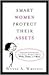 Smart Women Protect Their Assets: Essential Information for Every Woman About Wills, Trusts, and More