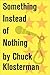 Something Instead of Nothing: An Essay from Eating the Dinosaur (Chuck Klosterman on Media and Culture)