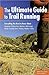 The Ultimate Guide to Trail Running: Everything You Need to Know About Equipment, Finding Trails, Nutrition, Hill Strategy, Racing, Avoiding Injury, Training, Weather, Safety