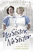 Yes Sister, No Sister: My Life as a Trainee Nurse in 1950s Yorkshire