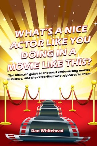 What's A Nice Actor Like You Doing In A Movie Like This?: The Ultimate Guide to the Most Embarrassing Movies in History, and the Celebrities Who Appeared In Them