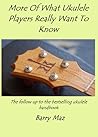More Of What Ukulele Players Really Want To Know by Barry Maz More Of What Ukulele Players Really Want To Know by Barry Maz