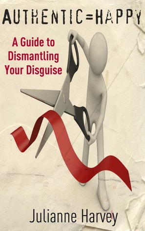 Authentic=Happy: A Guide to Dismantling Your Disguise