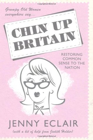 Grumpy Old Women Everywhere Say-- Chin Up Britain: Restoring Common Sense to the Nation