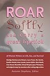 Roar Softly and Carry a Great Lipstick: 28 Women Writers on Life, Sex, and Survival Roar Softly and Carry a Great Lipstick: 28 Women Writers on Life, Sex, and Survival