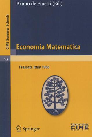 Economia Matematica: Lectures given at a Summer School of the Centro Internazionale Matematico Estivo (C.I.M.E.) held in Frascati (Roma), Italy, August 22-30,1966 (C.I.M.E. Summer Schools, 40)