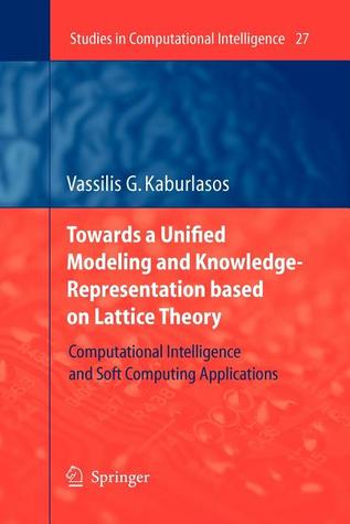 Towards a Unified Modeling and Knowledge-Representation based on Lattice Theory: Computational Intelligence and Soft Computing Applications (Studies in Computational Intelligence, 27)
