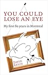You Could Lose an Eye: My First 80 Years in Montreal You Could Lose an Eye: My First 80 Years in Montreal