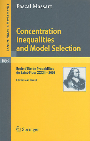Concentration Inequalities and Model Selection: Ecole d'Eté de Probabilités de Saint-Flour XXXIII - 2003 (Lecture Notes in Mathematics, 1896)
