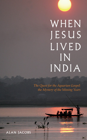 When Jesus Lived in India: The Quest for the Aquarian Gospel: The Mystery of the Missing Years