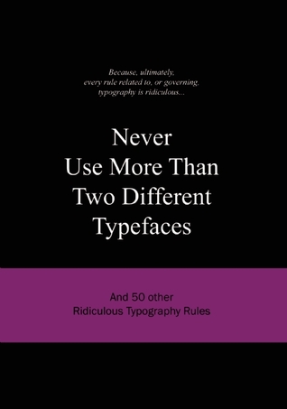 Never Use More Than Two Different Typefaces: And 50 Other Ridiculous Typography Rules (Ridiculous Design Rules)