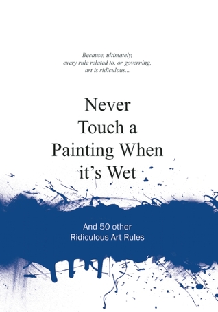 Never Touch a Painting When It's Wet: And 50 Other Ridiculous Art Rules (Ridiculous Design Rules)