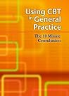 Using CBT in General Practice: The 10 Minute Consultation