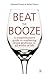 Beat the Booze: A Comprehensive Guide to Combating Drink Problems in All Walks of Life, Reclaim Your Life