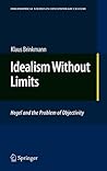 Idealism Without Limits: Hegel and the Problem of Objectivity (Philosophical Studies in Contemporary Culture, 18) Idealism Without Limits: Hegel and the Problem of Objectivity (Philosophical Studies in Contemporary Culture, 18)