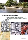 Water and Waste: Four Hundred Years of Health Improvements in the Lea Valley (Lea Valley Series)