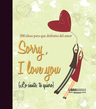 Sorry, I love you (Lo siento, te quiero): 300 ideas para que disfrutes del amor (Spanish Edition)