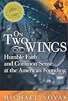 On Two Wings: Humble Faith and Common Sense at the American Founding