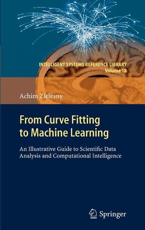 From Curve Fitting to Machine Learning: An Illustrative Guide to Scientific Data Analysis and Computational Intelligence (Intelligent Systems Reference Library, 18)