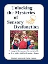 Unlocking the Mysteries of Sensory Dysfunction: A Resource for Anyone Who Works With, or Lives With, a Child with Sensory Issues