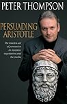 Persuading Aristotle: The Timeless Art of Persuasion in Business, Negotiation and the Media Persuading Aristotle: The Timeless Art of Persuasion in Business, Negotiation and the Media