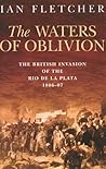 The Waters of Oblivion: The British Invasion of the Rio De La Plata, 1806-1807