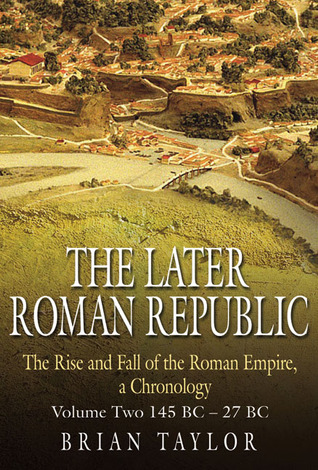 The Later Roman Republic: The Rise and Fall of the Roman Empire, a Chronology: Volume Two 145 BC–27 BC