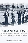 Poland Alone: Britain, SOE and the Collapse of Polish Resistance, 1944