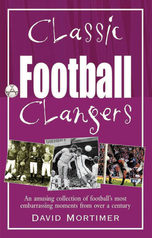 Classic Football Clangers: An Amusing Collection of Football's Most Embarrassing Moments from Over a Century