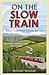 On the Slow Train: Twelve Great British Railway Journeys