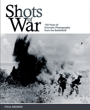 Shots of War: 150 Years of Dramatic Photography from the Battlefield