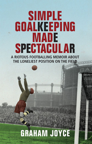 Simple Goalkeeping Made Spectacular: A Riotous Footballing Memoir About the Loneliest Position on the Field