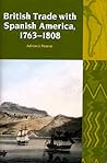 British Trade with Spanish America, 1763-1808 (Liverpool Latin American Studies, 9) British Trade with Spanish America, 1763-1808 (Liverpool Latin American Studies, 9)