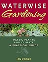 Waterwise Gardening: Water, Plants and Climate : A Practical Guide
