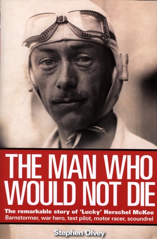 The Man Who Would Not Die: The Remarkable Story of 'Lucky' of Herschel Mckee Barnstormer, War Hero, Test Pilot, Motor Racer, Scoundrel