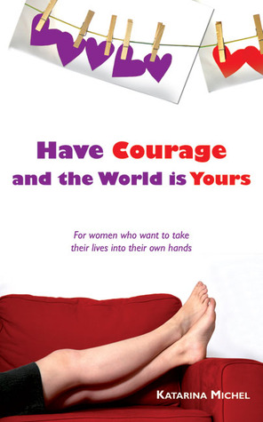 Have Courage and the World Is Yours: For Women Who Want to Take Their Lives into Their Own Hands