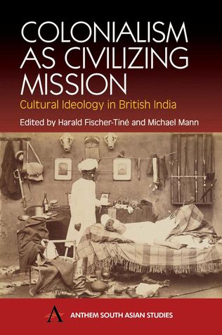 Colonialism as Civilizing Mission: Cultural Ideology in British India (Anthem South Asian Studies)