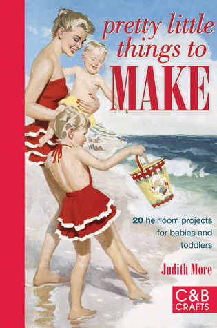 Pretty Little Things to Make: 20 Heirloom Projects for Babies and Toddlers