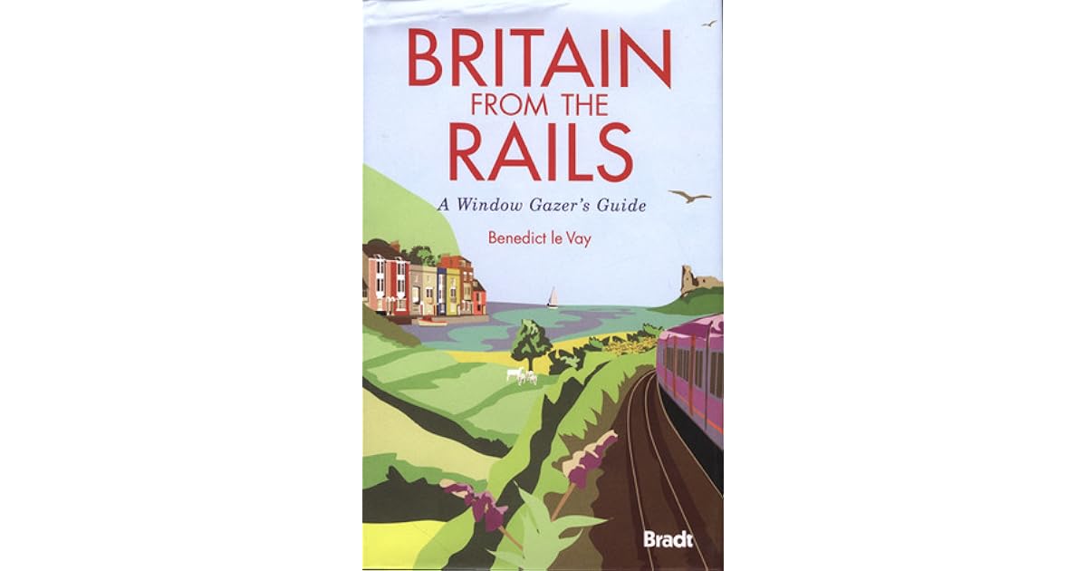 Britain from the Rails A Window Gazer's Guide by Benedict le Vay