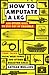 How to Amputate a Leg and Other Ways to Stay Out of Trouble: True Tales from War Zones and Other Disaster Areas