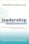 Leadership for the Disillusioned: Moving Beyond Myths and Heroes to Leading That Liberates