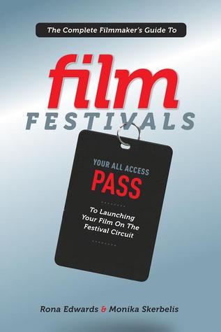 The Complete Filmmaker's Guide to Film Festivals: Your All Access Pass to launching your film on the festival circuit