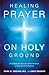 Healing Prayer on Holy Ground: A Cardiologist Discovers God's Presence in the Lives of his Patients